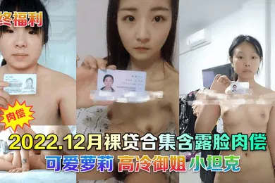 【学生萝莉】年终福利2022.12月裸贷合集含露脸肉偿可爱萝莉高冷御姐小坦克