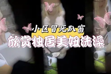 【自拍偷拍】小区冒死趴窗欣赏独居美妞洗澡雪白的肌肤和嫩出水乳头馋得流口水小区冒死趴窗欣赏独居美妞洗澡