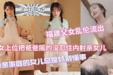 【乱伦】福建父女乱伦流出女上位把爸爸摇得没忍住内射女儿单亲家庭的女儿特别懂事
