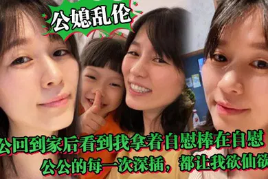 【乱伦】公媳乱伦中午公公回到家后听到动静回到房间正好看到我拿着自慰棒在自慰公公的每一次深插都让我欲仙欲死骚话连篇