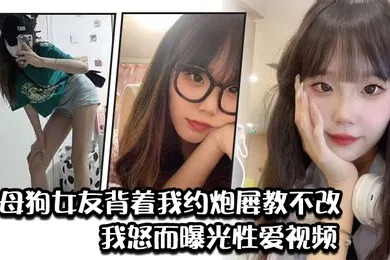 【网曝黑料】骚母狗女友背着我约炮屡教不改我怒而曝光性爱视频