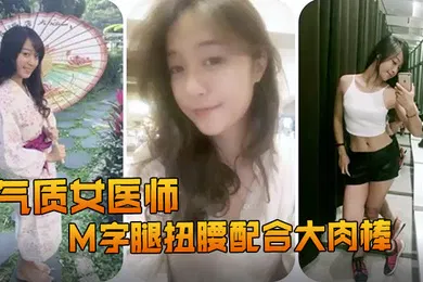 【自拍偷拍】精品推荐露脸反差婊气质女医师大秀M字腿扭腰配合大肉棒