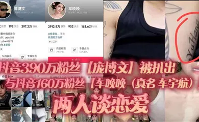 【主播网红】抖音390万粉丝【庞博文】被扒出与抖音160万粉丝【车晚晚（真名 车宇航）】两人谈恋爱，单身人设遭塌房！用女粉丝们的钱来养车晚晚，并且扒出了车晚晚早前不雅视频（疑似就是他两的同房视频）！