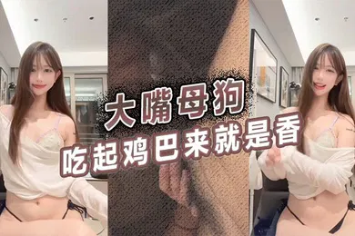【自拍偷拍】大嘴母狗吃起鸡巴来就是香