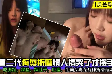 【SM调教】反差母狗富二代侮辱折磨情人搞哭了才摆手吃脚趾踩脸踩肚子肛塞让美女毒龙各种折磨侮辱