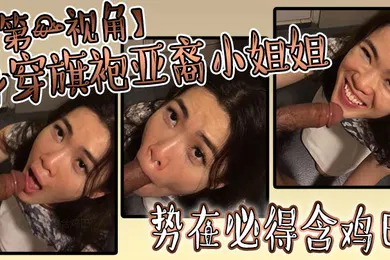 【乱伦】身穿旗袍亚裔小姐姐势必得含鸡巴