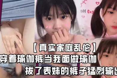 【乱伦】真实家庭乱伦堂妹这个骚婊子最近总是在我面前晃来晃去穿着瑜伽裤当我面做瑜伽血气方刚的我怎么能受得了这个挑逗拔了表妹的裤子猛烈输出