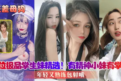 【学生萝莉】反差母狗8位极品学生妹精选有精神小妹有学霸年轻又熟练包射哦