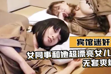 【强奸迷奸】宾馆迷奸女同事和她超漂亮女儿-无套爽爆