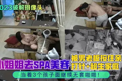 【乱伦】2023破解摄像头小姐姐去SPA美容被男老板按住亲自打针超生家庭当着3个孩子面继续无套啪啪