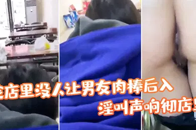 【自拍偷拍】店没人让肉棒后入淫叫彻店真刺激