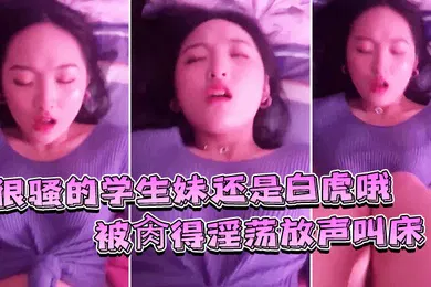 【学生萝莉】很骚的学生妹还是白虎哦被肏得淫荡放声叫床就是要这样艹才过瘾