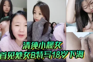 【自拍偷拍】清纯小靓女首见处女B特写18岁下海各式鲍鱼轮番上阵处女膜清晰可见大家来鉴别一下