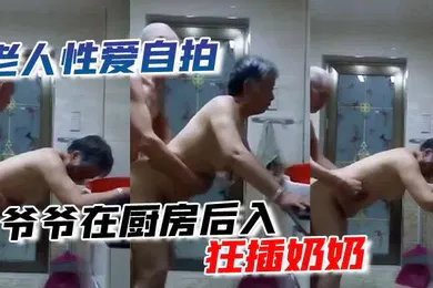 【自拍偷拍】老人性爱自拍爷爷在厨房后入狂插奶奶
