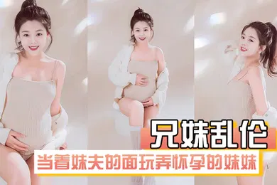 【乱伦】兄妹乱伦在房间里当着妹夫的面玩弄怀孕几个月大肚子的妹妹