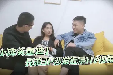 【乱伦】小陈头星选高价网约温婉气质漂亮小姐姐兄弟3P沙发近景AV视角暴力深喉观感超佳撸管必备
