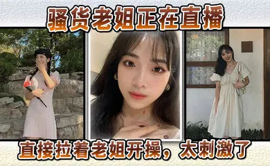 【乱伦】骚货老姐正在直播，直接拉着老姐开操，太刺激了