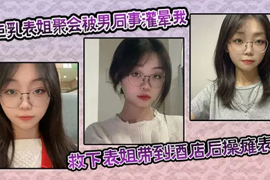 【乱伦】巨乳表姐聚会被男同事灌晕我及时救下表姐带到酒店后操瘫表姐海