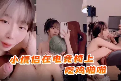 【自拍偷拍】国产自拍小情侣.在电竞.椅上吃.鸡.啪啪._射了一.逼的精.液