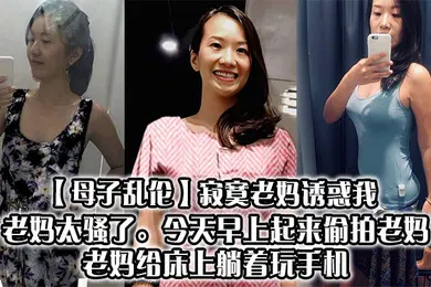 【乱伦】寂寞老妈诱惑我，老妈太骚了。今天早上起来偷拍老妈，老妈给床上躺着玩手机