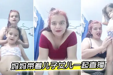 【学生萝莉】欧美妈妈带着儿子女儿一起直播萝莉男童母女