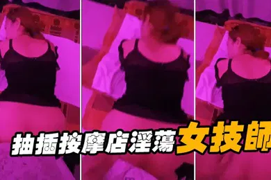 【自拍偷拍】抽插按摩店淫荡女技师