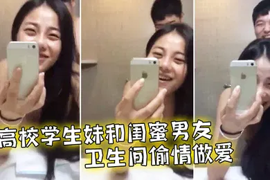 【学生萝莉】高校学生妹和闺蜜男友卫生间偷情做爱