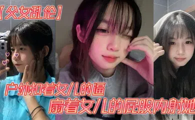 【乱伦】户外扣着女儿的逼，扇着女儿的屁股内射她