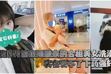【强奸迷奸】猥琐男偷窥刚搬来的合租美女洗澡_实在受不了下药强奸