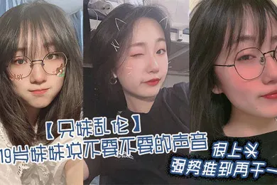 【乱伦】兄妹乱伦听19岁妹妹说不要不要的声音很上头强势推到再干一炮