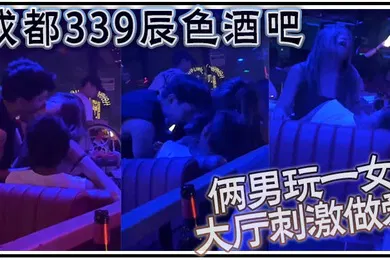 【群交多P】成都339辰色酒吧大厅刺激做爱年轻人玩的就是花俩男玩一女那么多人众目睽睽下性爱