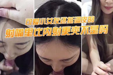 【自拍偷拍】射嘴里.比内射.更爽不.是吗可爱.小女友还.挺调.皮的射完后.龟头最脆.弱了她还捏.捏疼了