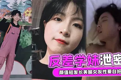 【自拍偷拍】反差学妹泄密颜值短发长美腿女友性爱自拍被男友流出外表清纯实则骚货一枚