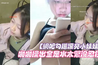 【乱伦】网吧勾搭漂亮小妹妹回家啪啪干一炮无套插浪穴啪啪操出全是水太紧没忍住直接内射中出