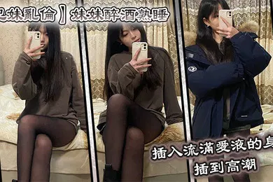 【乱伦】兄妹乱伦妹妹醉酒熟睡插入流满爱液的身体插到高潮
