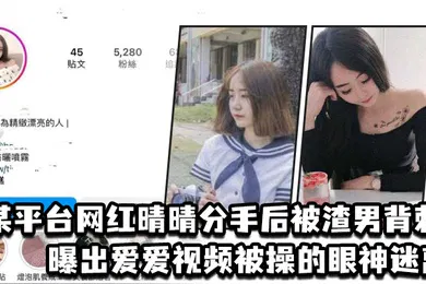 【主播网红】某平台网红晴晴分手后被渣男背刺曝出爱爱视频被操的眼神迷离