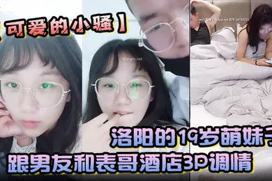 【群交多P】洛阳的19岁萌妹子可爱的小骚跟男友和表哥酒店3P调情
