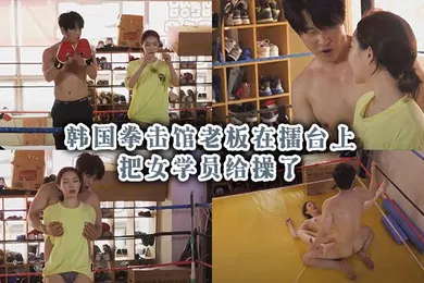 【日韩三级】韩国拳击馆老板在擂台上把女学员给操了