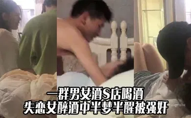 【强奸迷奸】我操 关系真乱 一群男女酒S店喝酒 失恋女醉酒中半梦半醒被强奸 真是苍蝇不叮无缝蛋啊