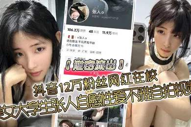 【学生萝莉】泄密流出抖音12万粉丝网红在校美女大学生张人自慰性爱不雅自拍视频