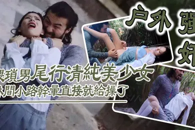 【强奸迷奸】户外强奸猥琐男尾行清纯美少女林间小路干晕直接就给操了_画面感十足