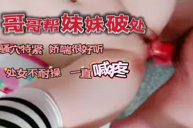 【乱伦】哥哥帮自己妹妹破了处_骚穴看着很紧又嫩娇喘很好听