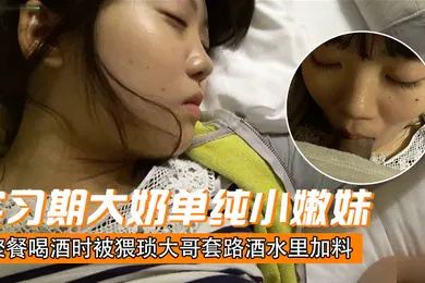【自拍偷拍】刚毕业入职实习期大奶单纯小嫩妹聚餐喝酒时被猥琐大哥套路酒水里加料昏倒带到宾馆扒光玩肏