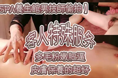 【自拍偷拍】SPA养生馆男技师偷拍客人特殊服务皮肤保养的超好年龄应该不大多毛粉嫩肥逼金手指猛扣太爽了水多浪叫