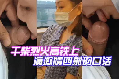 【自拍偷拍】干柴烈火高铁上演激情四射的口活