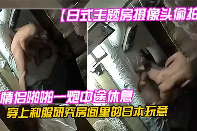 【自拍偷拍】日式主题房摄像头偷拍情侣啪啪一炮中途休息穿上和服研究房间里的日本玩意