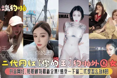 【主播网红】高端约啪富二代网红你的王约啪外围女神抖音网红转职模特最新全集感受一下富二代是怎么玩B的