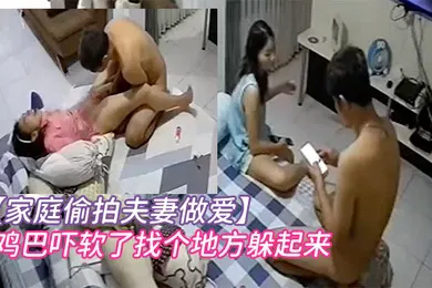 【乱伦】家庭偷拍夫妻做爱即将高潮孩子突然推门闯入把爸爸鸡巴吓软了找个地方躲起来