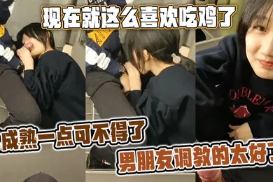 【SM调教】现在就这么喜欢吃鸡了再成熟一点可不得了男朋友调教的太好了