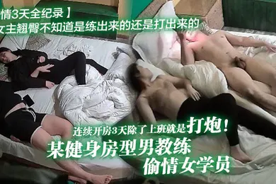 【自拍偷拍】偷情3天全纪录某健身房型男教练偷情女学员连续开房3天除了上班就是打炮女主翘臀不知道是练出来的还是打出来的
